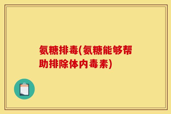 氨糖排毒(氨糖能够帮助排除体内毒素) 氨糖排毒(氨糖能够帮助排除体内毒素)