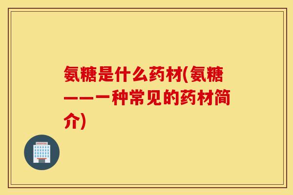 氨糖是什么药材(氨糖——一种常见的药材简介)