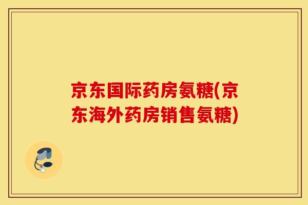 京东国际药房氨糖(京东海外药房销售氨糖)