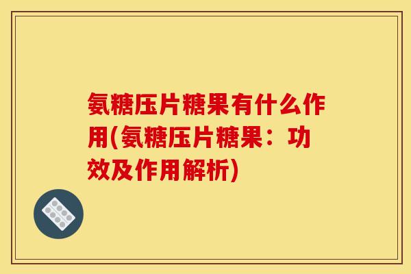 氨糖压片糖果有什么作用(氨糖压片糖果：功效及作用解析)