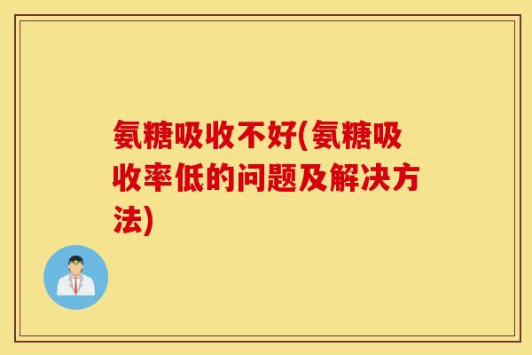 氨糖吸收不好(氨糖吸收率低的问题及解决方法)