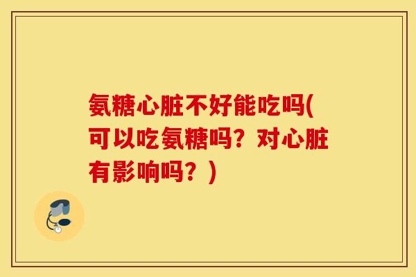 氨糖心脏不好能吃吗(可以吃氨糖吗?对心脏有影响吗?) 氨糖心脏不好能吃吗(可以吃氨糖吗?对心脏有影响吗?)