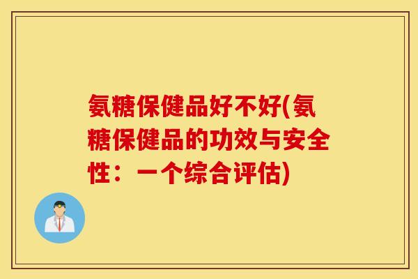 氨糖保健品好不好(氨糖保健品的功效与安全性：一个综合评估)