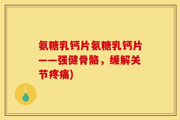 氨糖乳钙片氨糖乳钙片——强健骨骼,缓解关节疼痛) 氨糖乳钙片氨糖乳钙片——强健骨骼,缓解关节疼痛)