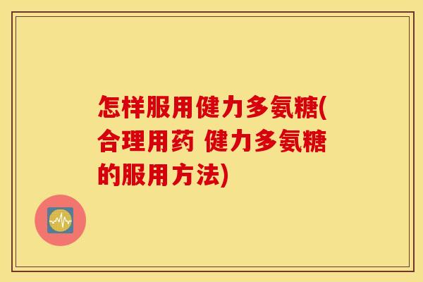 怎样服用健力多氨糖(合理用药 健力多氨糖的服用方法)