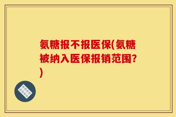 氨糖报不报医保(氨糖被纳入医保报销范围？)