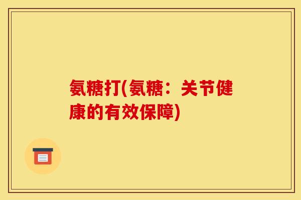 氨糖打(氨糖：关节健康的有效保障)