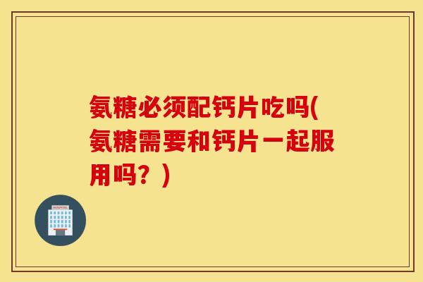氨糖必须配钙片吃吗(氨糖需要和钙片一起服用吗？)