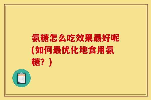 氨糖怎么吃效果最好呢(如何最优化地食用氨糖？)