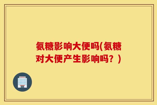 氨糖影响大便吗(氨糖对大便产生影响吗?) 氨糖影响大便吗(氨糖对大便产生影响吗?)