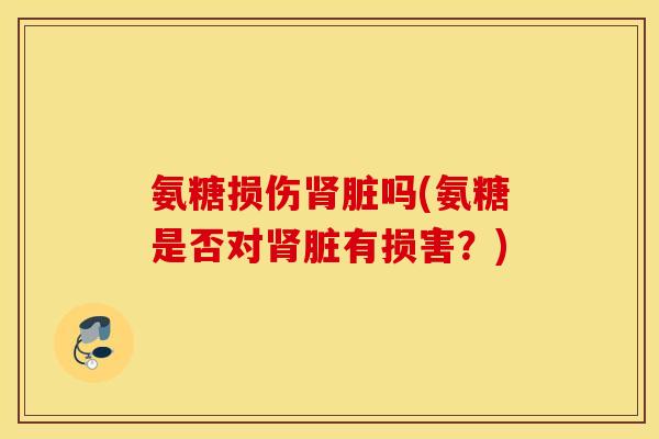 氨糖损伤肾脏吗(氨糖是否对肾脏有损害？)