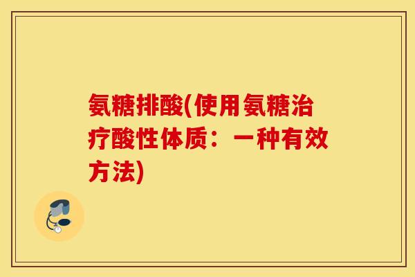 氨糖排酸(使用氨糖治疗酸性体质：一种有效方法)