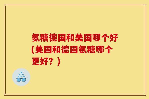 氨糖德国和美国哪个好(美国和德国氨糖哪个更好？)