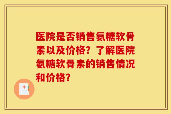 医院是否销售氨糖软骨素以及价格？了解医院氨糖软骨素的销售情况和价格？