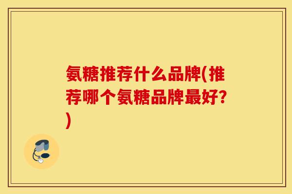 氨糖推荐什么品牌(推荐哪个氨糖品牌最好？)