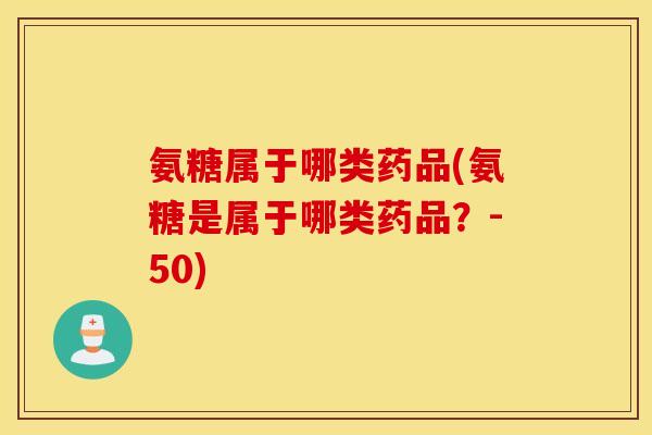 氨糖属于哪类药品(氨糖是属于哪类药品？-50)