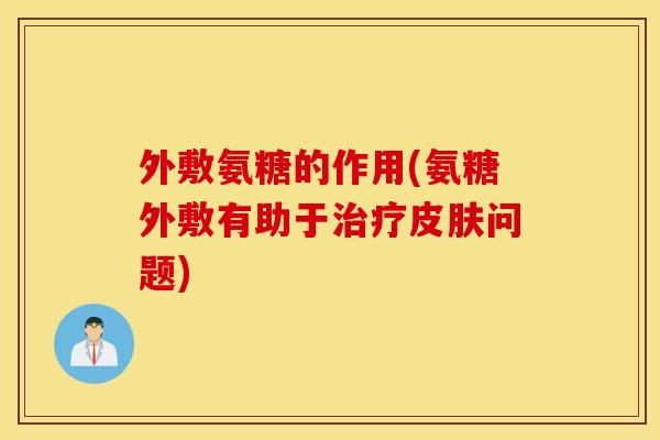 外敷氨糖的作用(氨糖外敷有助于治疗皮肤问题)