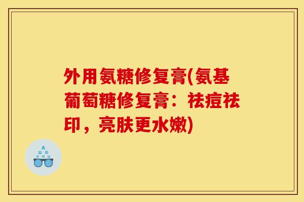 外用氨糖修复膏(氨基葡萄糖修复膏:祛痘祛印,亮肤更水嫩) 外用氨糖修复膏(氨基葡萄糖修复膏:祛痘祛印,亮肤更水嫩)