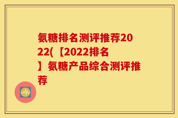 氨糖排名测评推荐2022(【2022排名】氨糖产品综合测评推荐