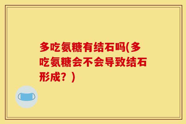 多吃氨糖有结石吗(多吃氨糖会不会导致结石形成？)