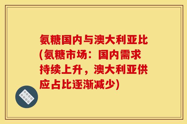 氨糖国内与澳大利亚比(氨糖市场：国内需求持续上升，澳大利亚供应占比逐渐减少)