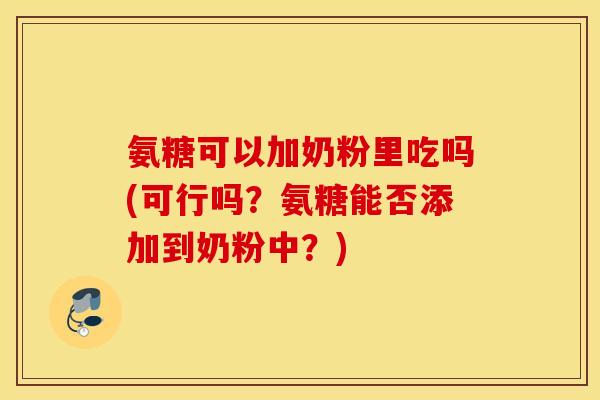 氨糖可以加奶粉里吃吗(可行吗？氨糖能否添加到奶粉中？)