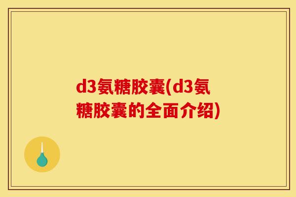d3氨糖胶囊(d3氨糖胶囊的全面介绍)