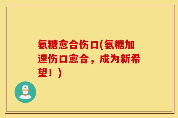 氨糖愈合伤口(氨糖加速伤口愈合，成为新希望！)