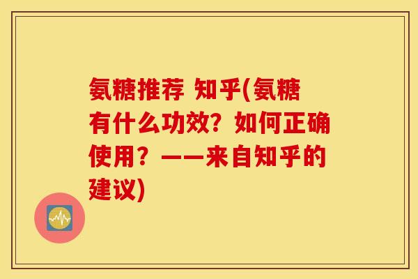 氨糖推荐 知乎(氨糖有什么功效？如何正确使用？——来自知乎的建议)