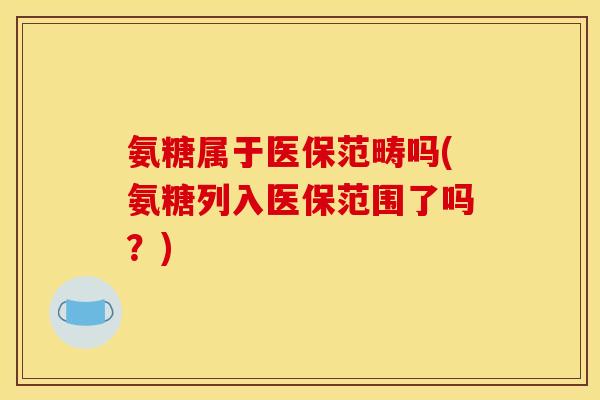 氨糖属于医保范畴吗(氨糖列入医保范围了吗?) 氨糖属于医保范畴吗(氨糖列入医保范围了吗?)