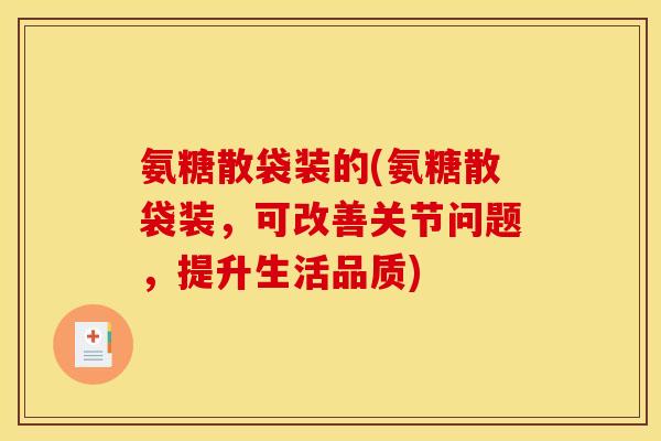 氨糖散袋装的(氨糖散袋装，可改善关节问题，提升生活品质)