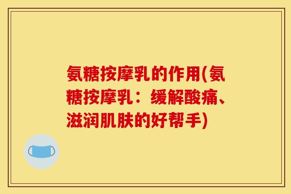 氨糖按摩乳的作用(氨糖按摩乳：缓解酸痛、滋润肌肤的好帮手)