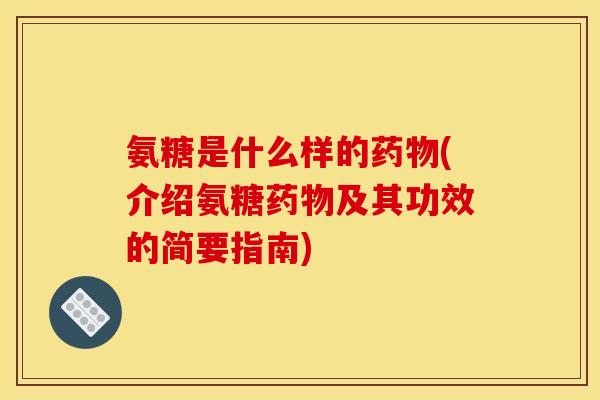 氨糖是什么样的药物(介绍氨糖药物及其功效的简要指南)