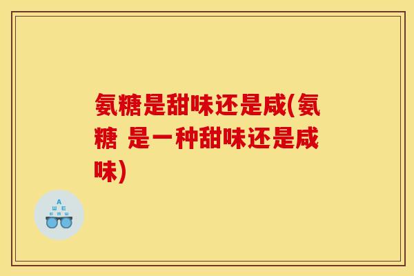 氨糖是甜味还是咸(氨糖 是一种甜味还是咸味)