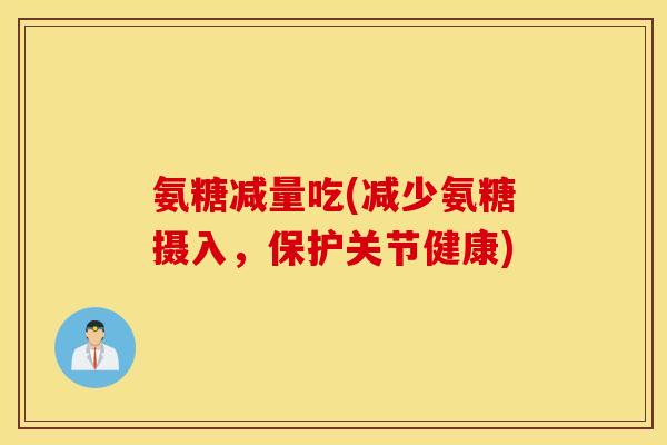 氨糖减量吃(减少氨糖摄入，保护关节健康)