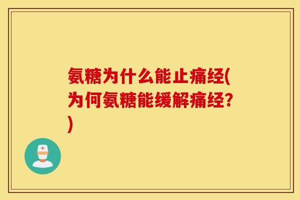 氨糖为什么能止痛经(为何氨糖能缓解痛经？)