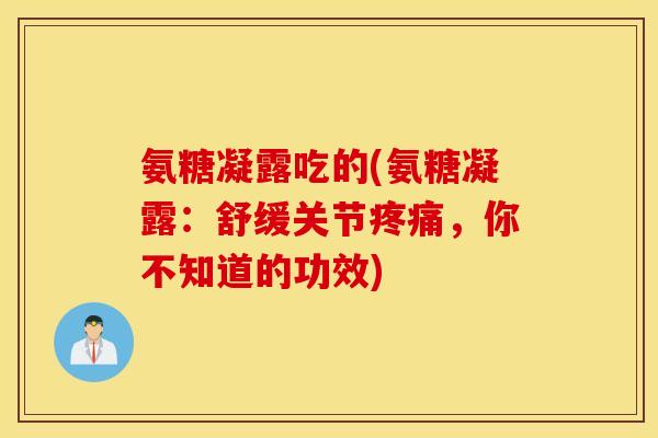 氨糖凝露吃的(氨糖凝露：舒缓关节疼痛，你不知道的功效)