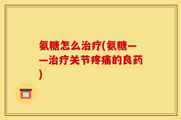 氨糖怎么治疗(氨糖——治疗关节疼痛的良药)
