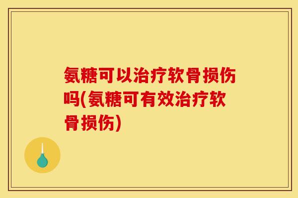 氨糖可以治疗软骨损伤吗(氨糖可有效治疗软骨损伤)