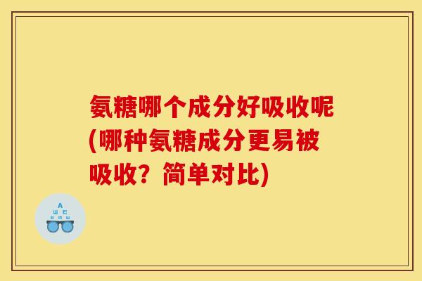 氨糖哪个成分好吸收呢(哪种氨糖成分更易被吸收？简单对比)