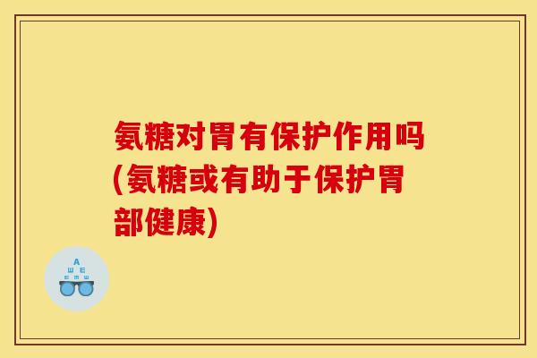 氨糖对胃有保护作用吗(氨糖或有助于保护胃部健康)