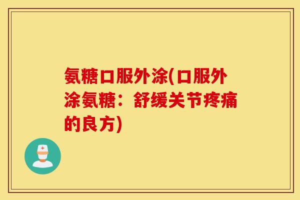 氨糖口服外涂(口服外涂氨糖：舒缓关节疼痛的良方)