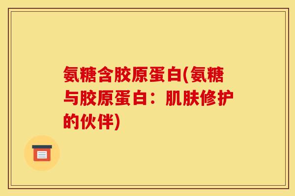氨糖含胶原蛋白(氨糖与胶原蛋白：肌肤修护的伙伴)