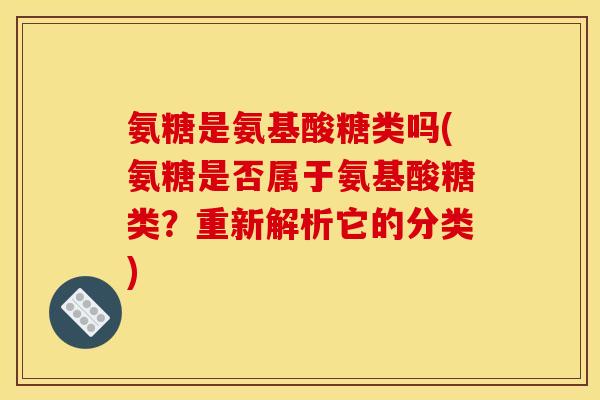 氨糖是氨基酸糖类吗(氨糖是否属于氨基酸糖类？重新解析它的分类)