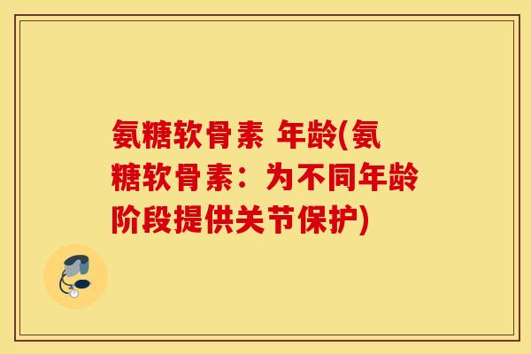 氨糖软骨素 年龄(氨糖软骨素：为不同年龄阶段提供关节保护)