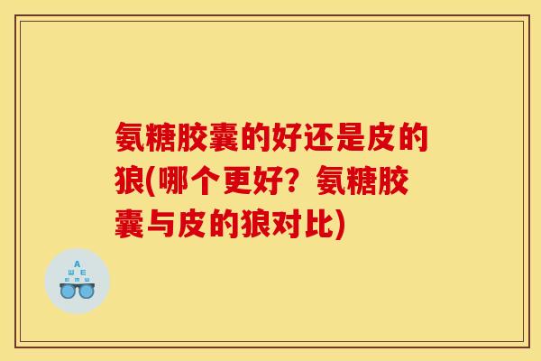 氨糖胶囊的好还是皮的狼(哪个更好？氨糖胶囊与皮的狼对比)