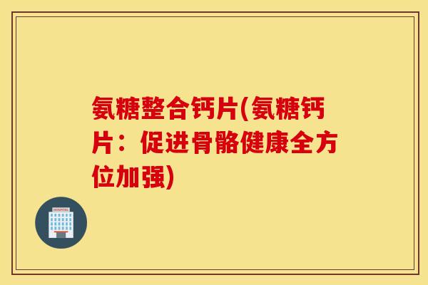 氨糖整合钙片(氨糖钙片:促进骨骼健康全方位加强) 氨糖整合钙片(氨糖钙片:促进骨骼健康全方位加强)