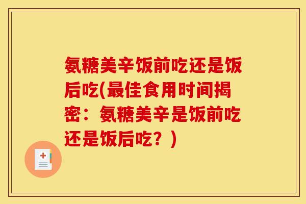 氨糖美辛饭前吃还是饭后吃(最佳食用时间揭密：氨糖美辛是饭前吃还是饭后吃？)