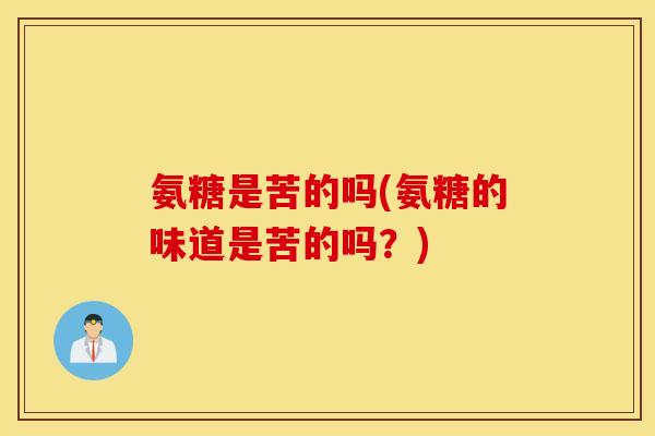 氨糖是苦的吗(氨糖的味道是苦的吗？)