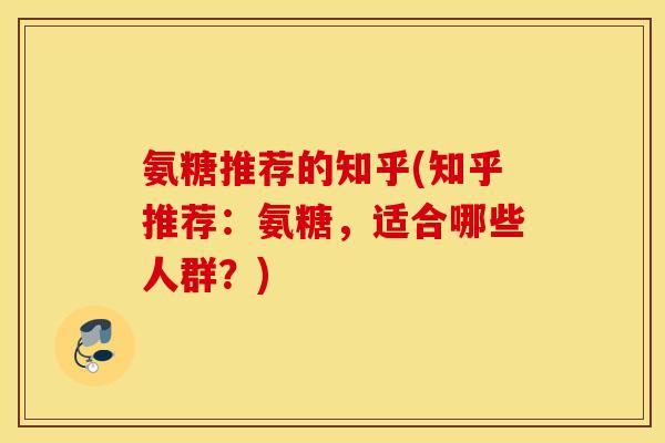 氨糖推荐的知乎(知乎推荐：氨糖，适合哪些人群？)